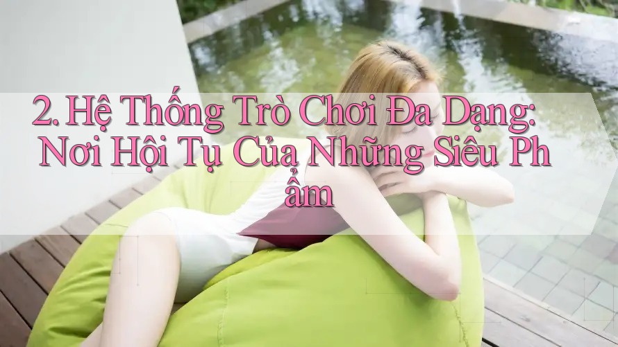 2. Hệ Thống Trò Chơi Đa Dạng: Nơi Hội Tụ Của Những Siêu Phẩm