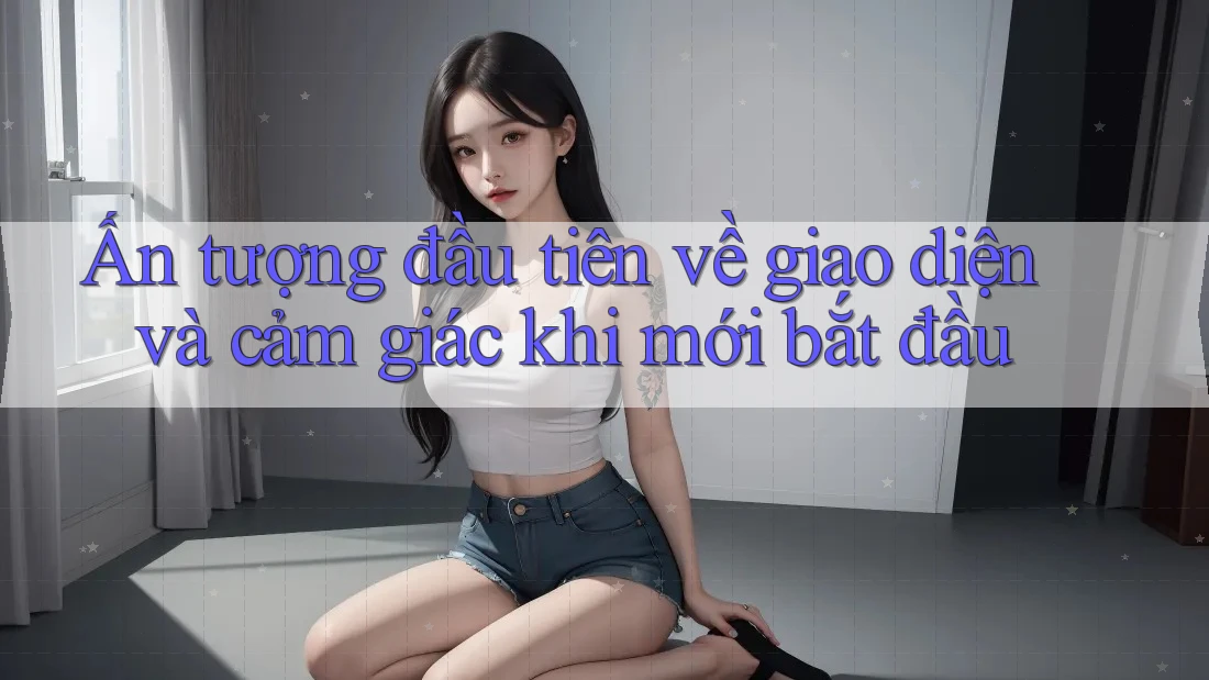 Ấn tượng đầu tiên về giao diện và cảm giác khi mới bắt đầu