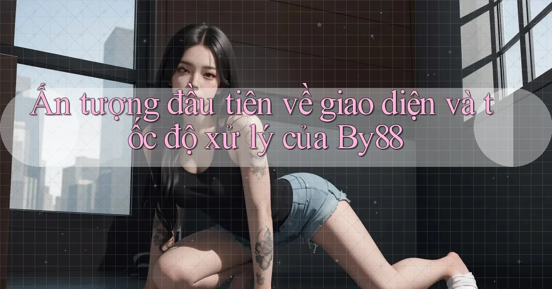 Ấn tượng đầu tiên về giao diện và tốc độ xử lý của By88