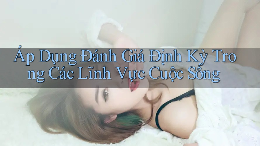 Áp Dụng Đánh Giá Định Kỳ Trong Các Lĩnh Vực Cuộc Sống
