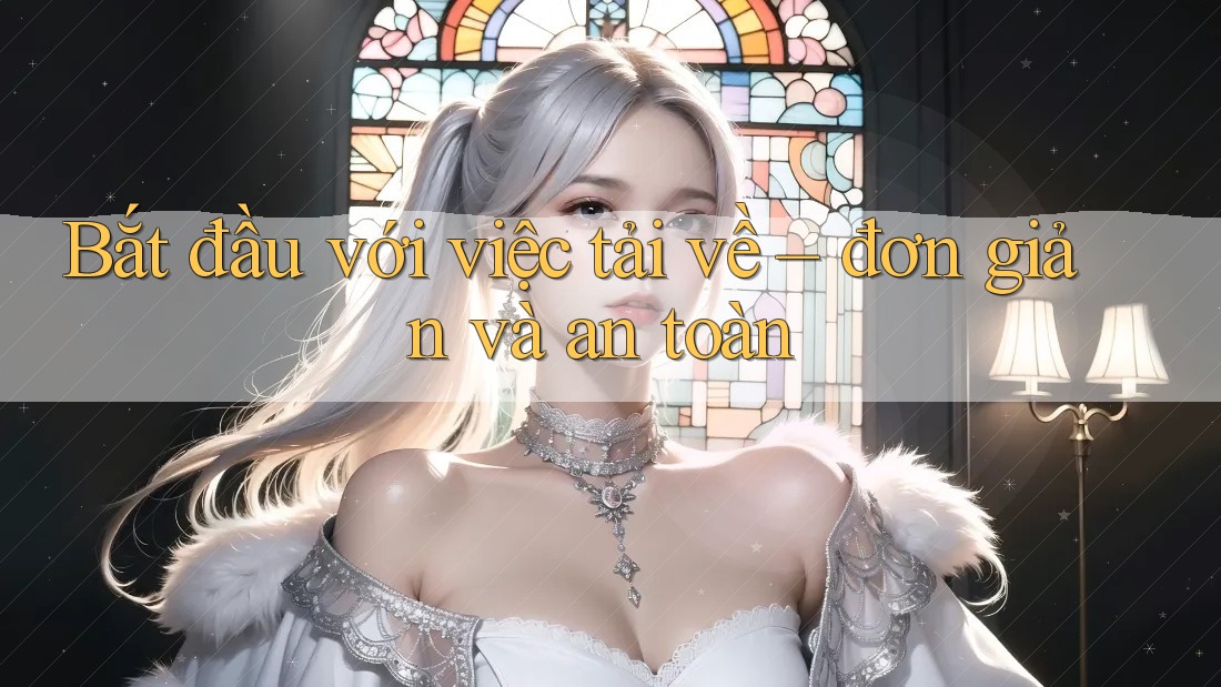Bắt đầu với việc tải về – đơn giản và an toàn