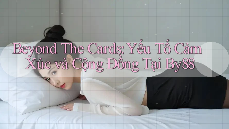 Beyond The Cards: Yếu Tố Cảm Xúc và Cộng Đồng Tại By88