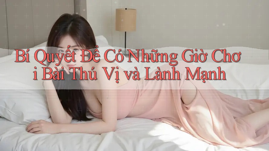 Bí Quyết Để Có Những Giờ Chơi Bài Thú Vị và Lành Mạnh