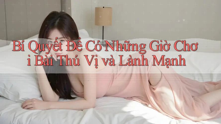 Bí Quyết Để Có Những Giờ Chơi Bài Thú Vị và Lành Mạnh