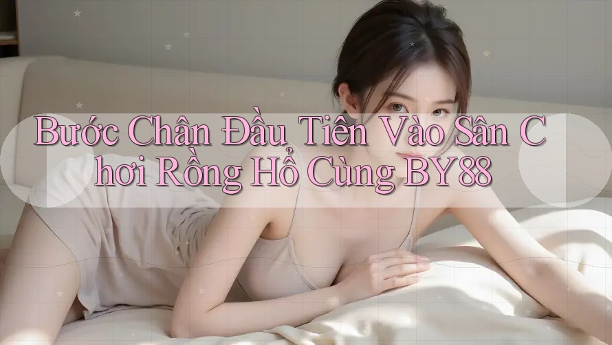 Bước Chân Đầu Tiên Vào Sân Chơi Rồng Hổ Cùng BY88