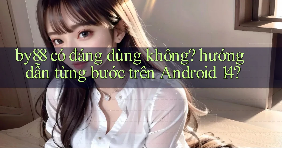 by88 có đáng dùng không hướng dẫn từng bước trên Android 14