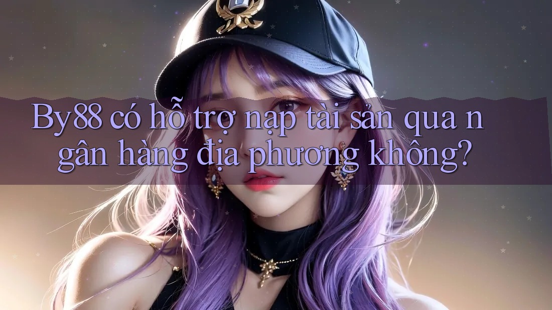 By88 có hỗ trợ nạp tài sản qua ngân hàng địa phương không?