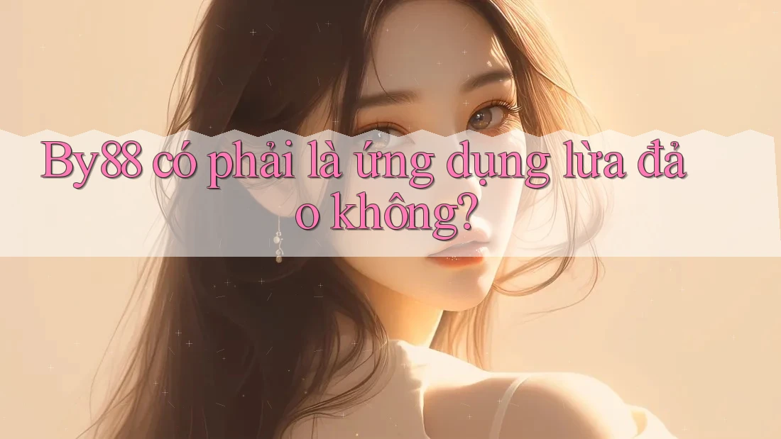 By88 có phải là ứng dụng lừa đảo không?