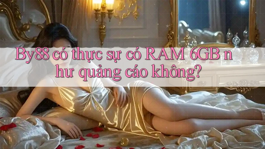 By88 có thực sự có RAM 6GB như quảng cáo không?