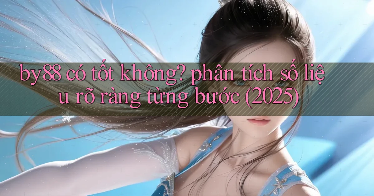 by88 có tốt không phân tích số liệu rõ ràng từng bước (2025)