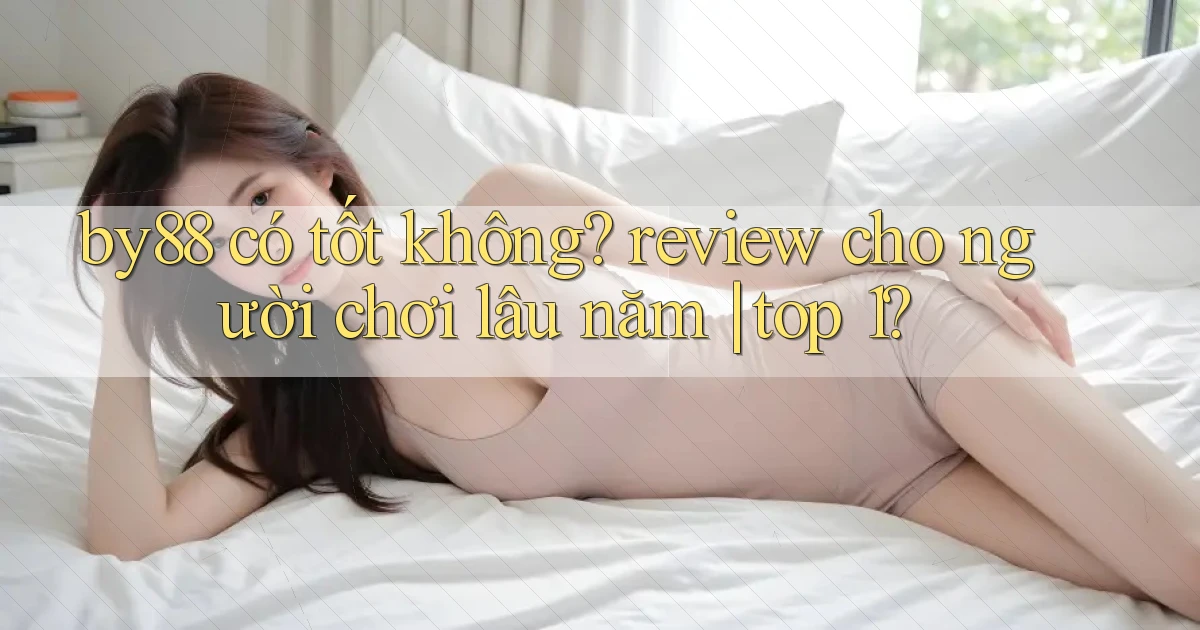 by88 có tốt không review cho người chơi lâu năm top 1