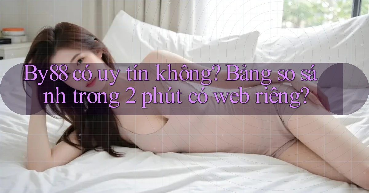 By88 có uy tín không bảng so sánh trong 2 phút có web riêng