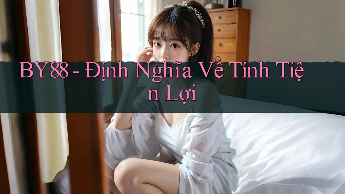 BY88 - Định Nghĩa Về Tính Tiện Lợi