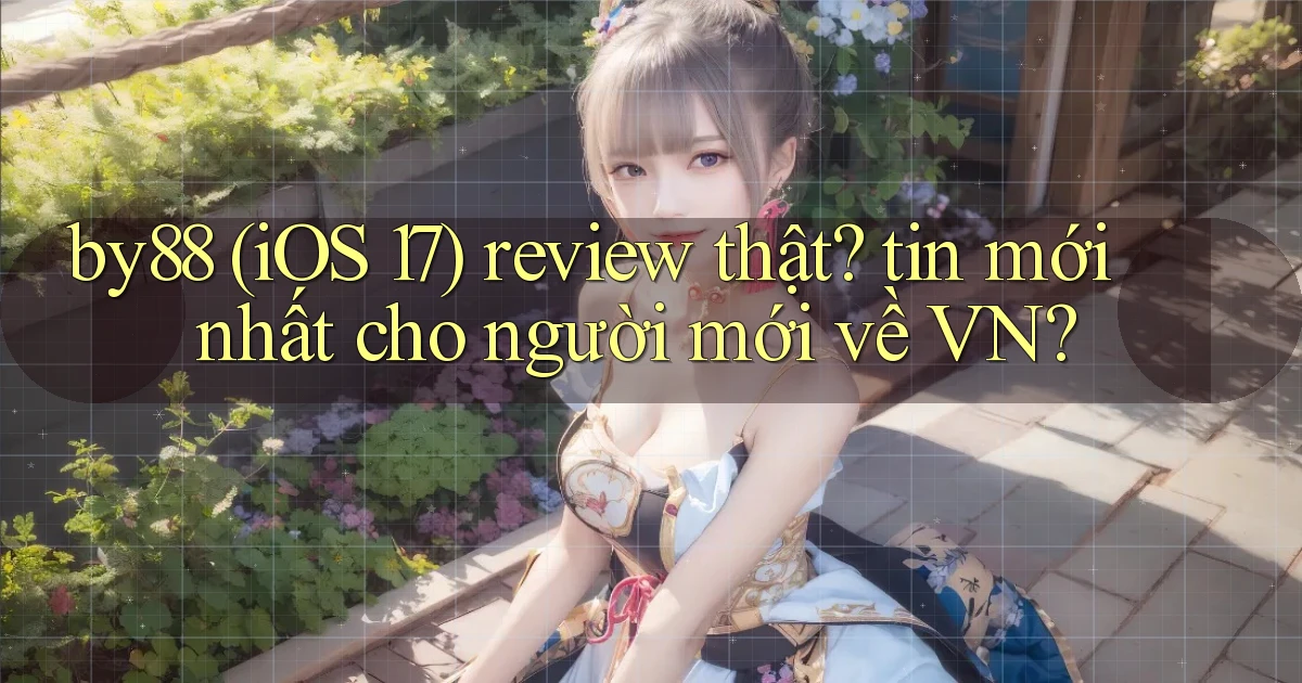 by88 (iOS 17) review thật tin mới nhất cho người mới về VN