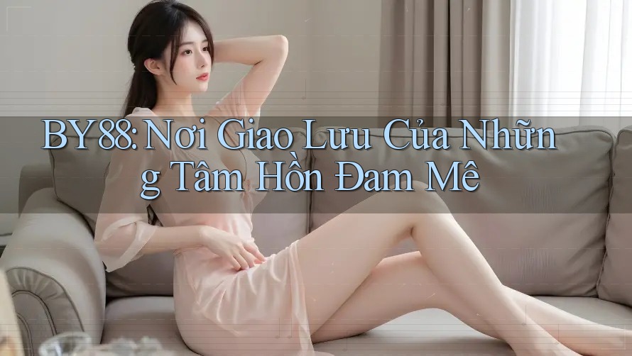 BY88: Nơi Giao Lưu Của Những Tâm Hồn Đam Mê