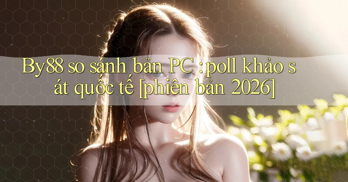 By88 so sánh bản PC poll khảo sát quốc tế [phiên bản 2026]