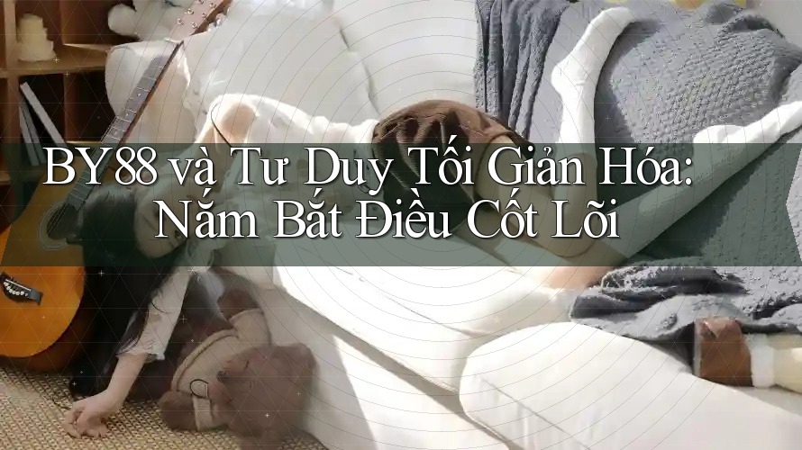 BY88 và Tư Duy Tối Giản Hóa: Nắm Bắt Điều Cốt Lõi