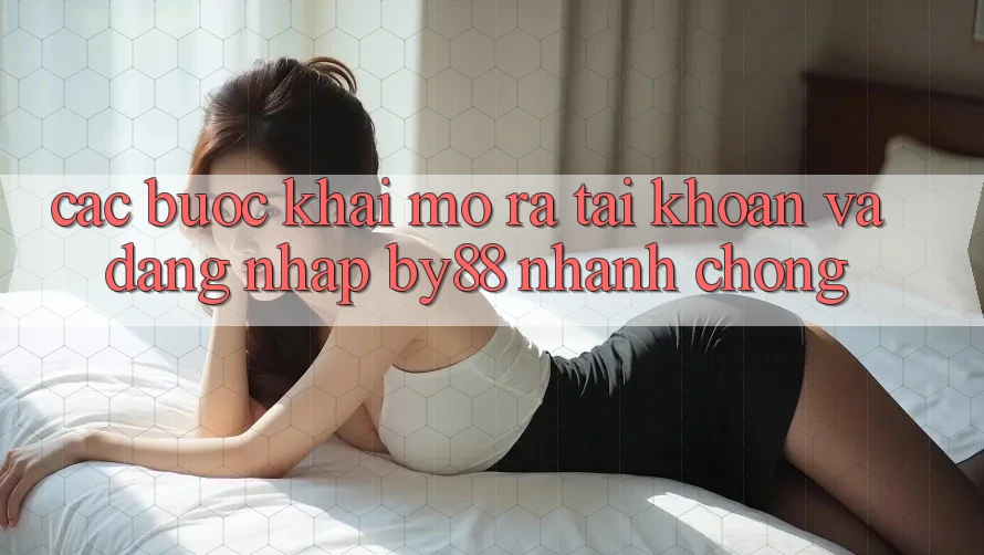 Các bước Khai mở ra tài khoản và Đăng Nhập by88 nhanh chóng