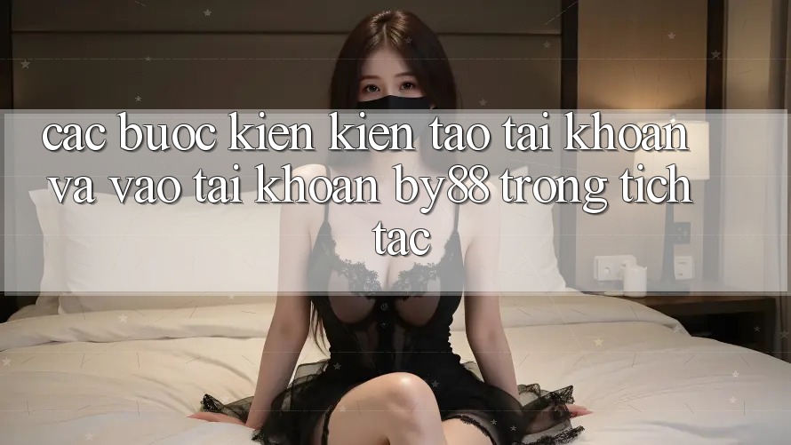 Các bước Kiến kiến tạo tài khoản và Vào tài khoản by88 trong tích tắc