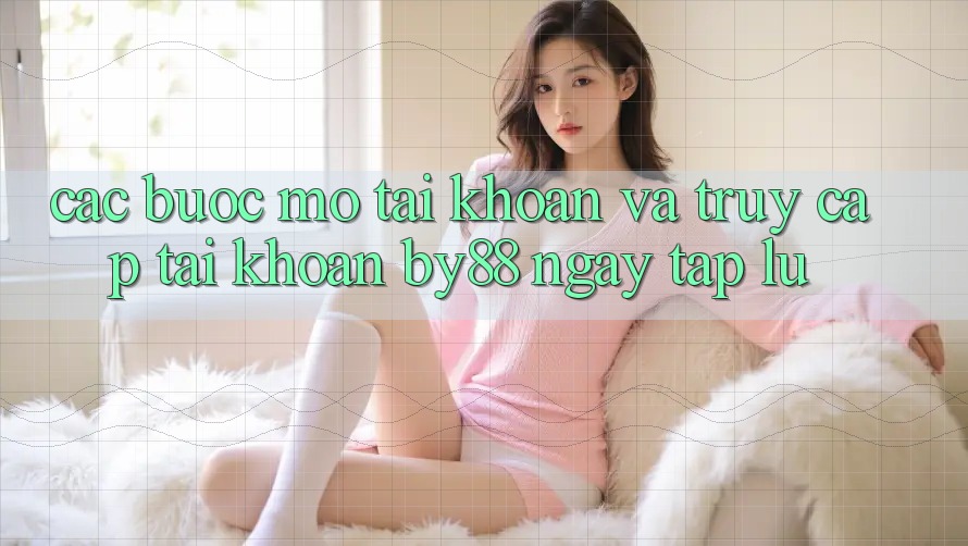Các bước Mở tài khoản và Truy cập tài khoản by88 ngay tắp lự