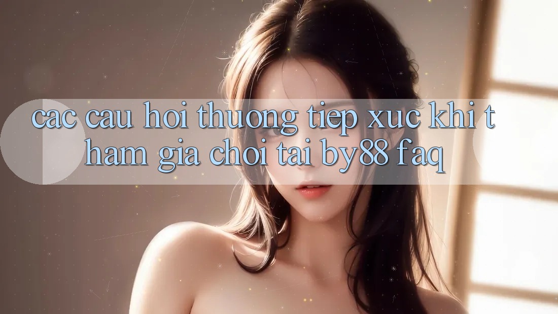 Các câu hỏi thường tiếp xúc khi tham gia chơi tại by88 (FAQ)