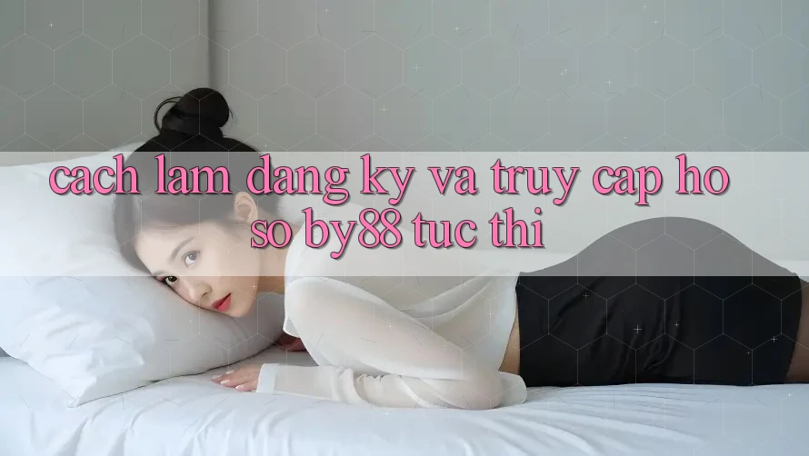 Cách làm Đăng Ký và Truy cập hồ sơ by88 tức thì