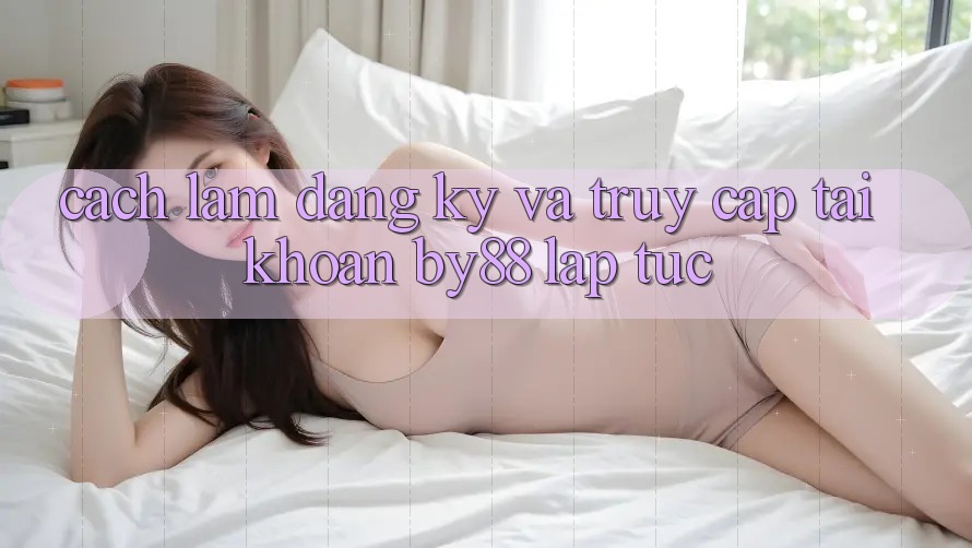 Cách làm Đăng Ký và Truy cập tài khoản by88 lập tức