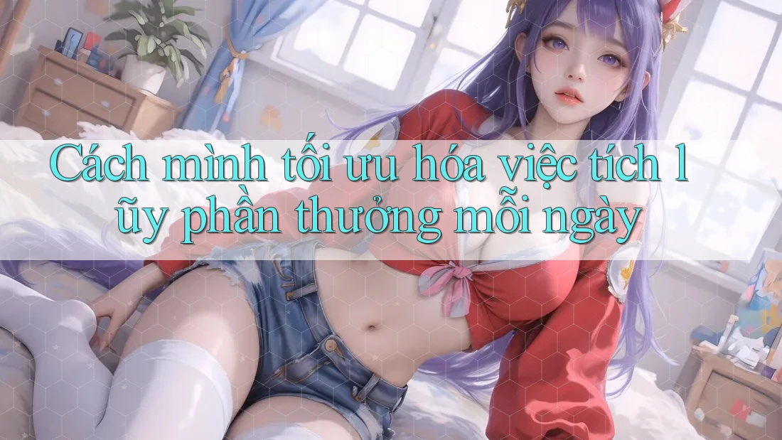 Cách mình tối ưu hóa việc tích lũy phần thưởng mỗi ngày