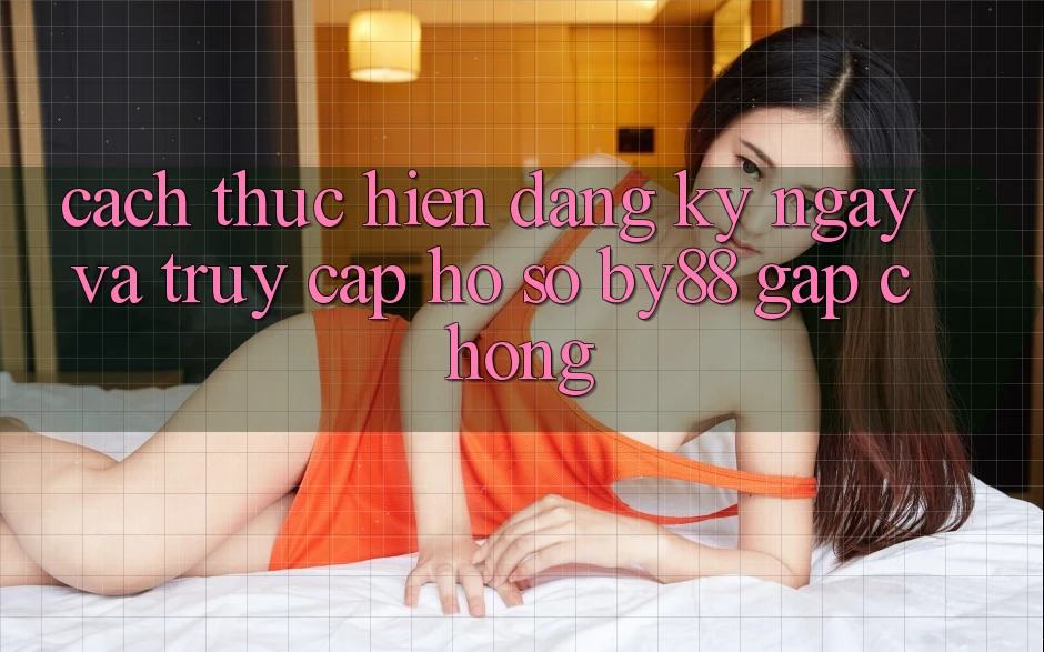 Cách thực hiện Đăng ký ngay và Truy cập hồ sơ by88 gấp chóng