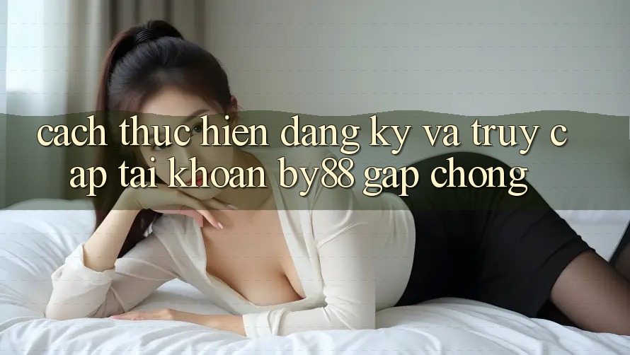 Cách thực hiện Đăng Ký và Truy cập tài khoản by88 gấp chóng