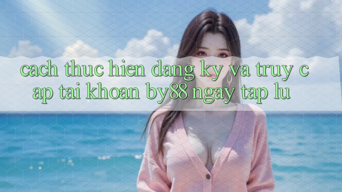Cách thực hiện Đăng Ký và Truy cập tài khoản by88 ngay tắp lự
