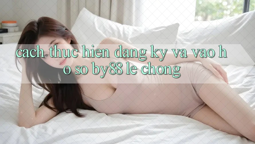 Cách thực hiện Đăng Ký và Vào hồ sơ by88 lẹ chóng