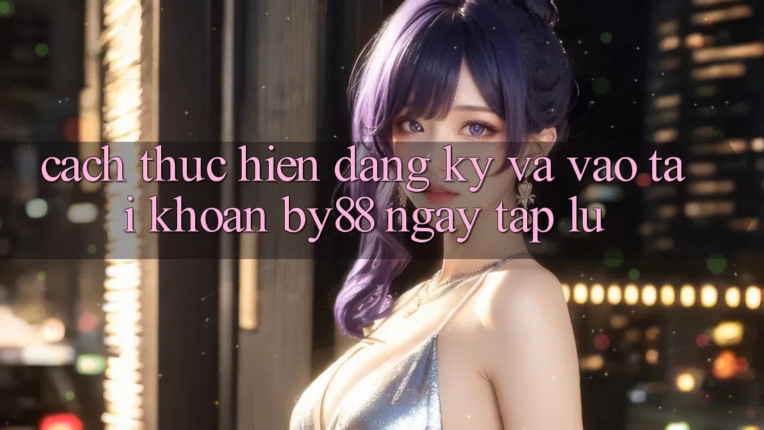Cách thực hiện Đăng Ký và Vào tài khoản by88 ngay tắp lự