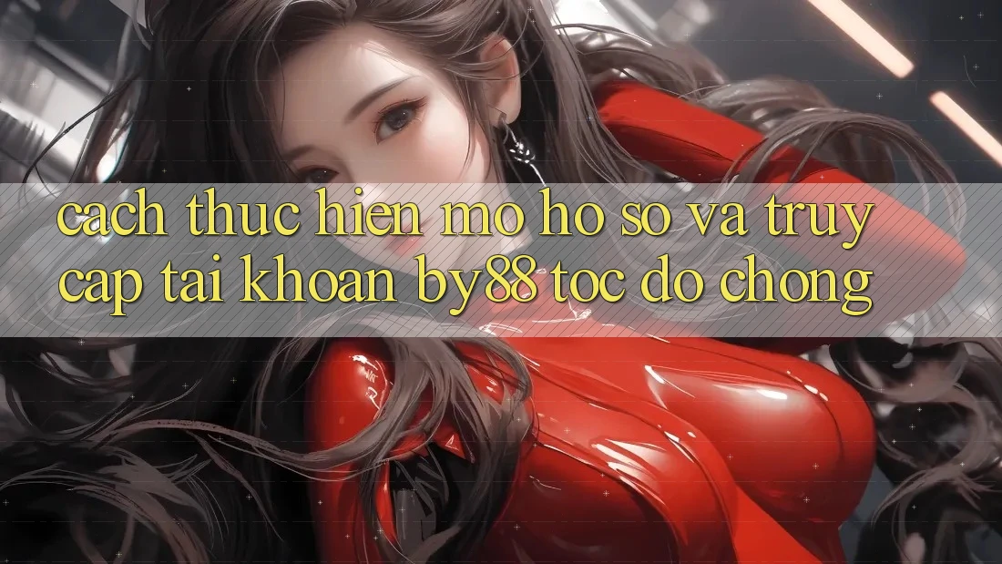 Cách thực hiện Mở hồ sơ và Truy cập tài khoản by88 tốc độ chóng