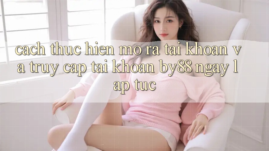 Cách thực hiện Mở ra tài khoản và Truy cập tài khoản by88 ngay lập tức