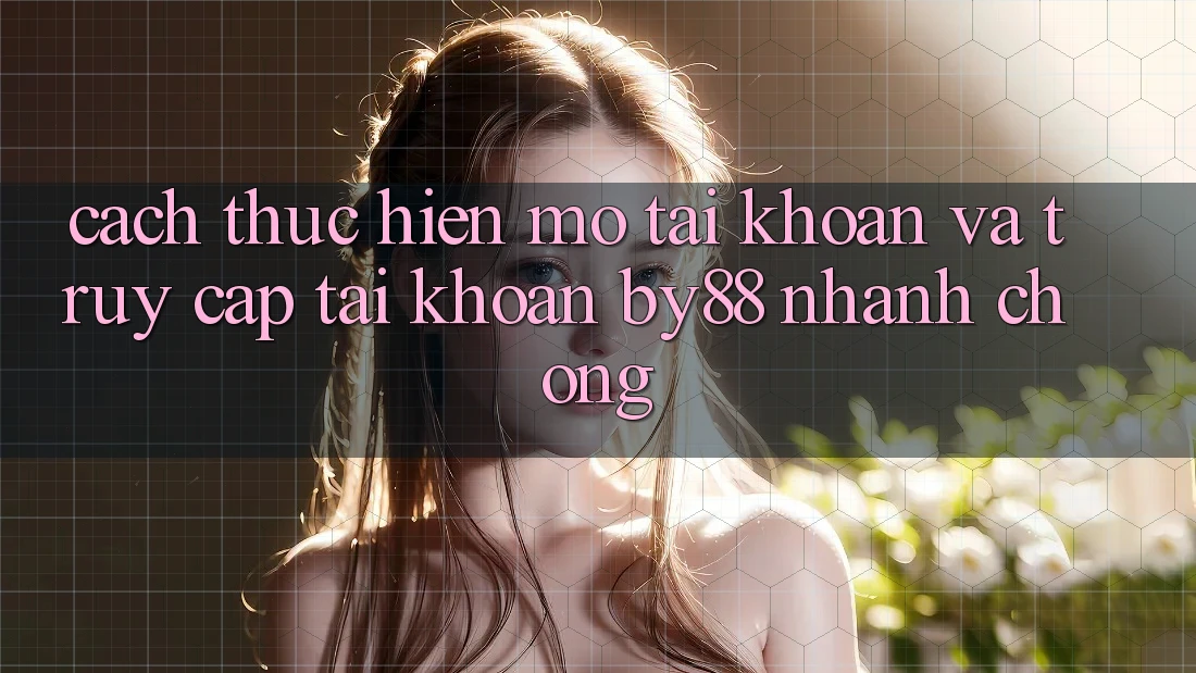 Cách thực hiện Mở tài khoản và Truy cập tài khoản by88 nhanh chóng