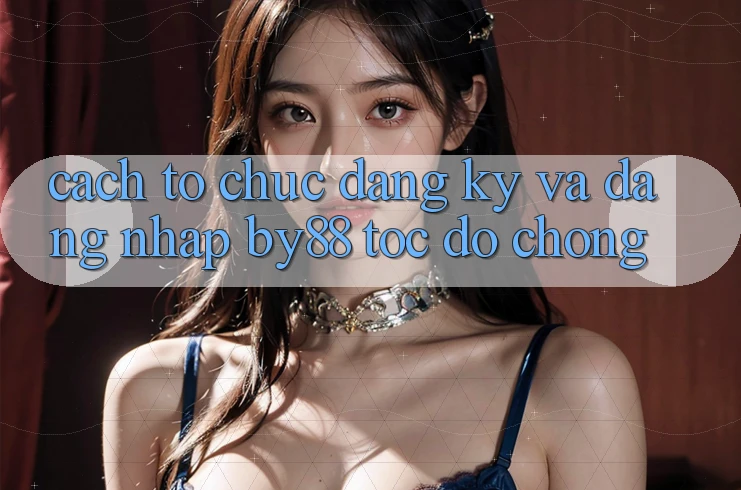 Cách tổ chức Đăng Ký và Đăng Nhập by88 tốc độ chóng