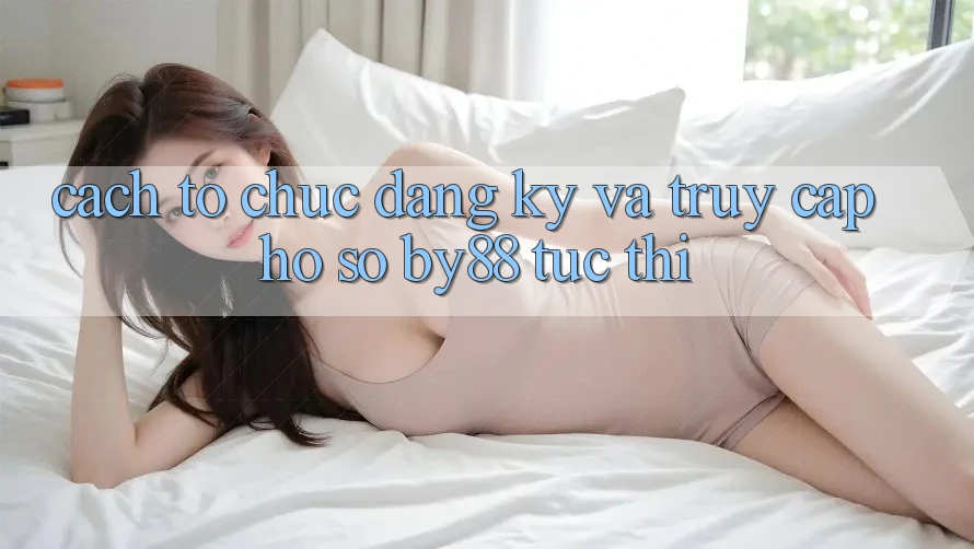 Cách tổ chức Đăng Ký và Truy cập hồ sơ by88 tức thì