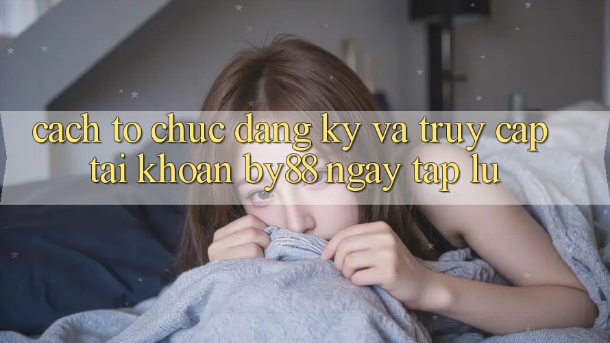 Cách tổ chức Đăng Ký và Truy cập tài khoản by88 ngay tắp lự