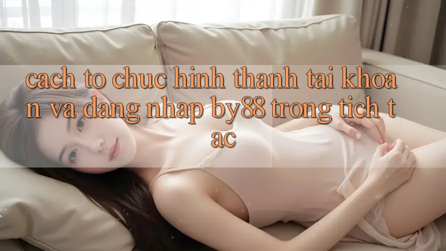 Cách tổ chức Hình thành tài khoản và Đăng nhập by88 trong tích tắc