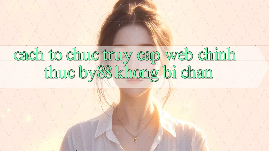 Cách tổ chức truy cập Web Chính Thức by88 không bị chặn