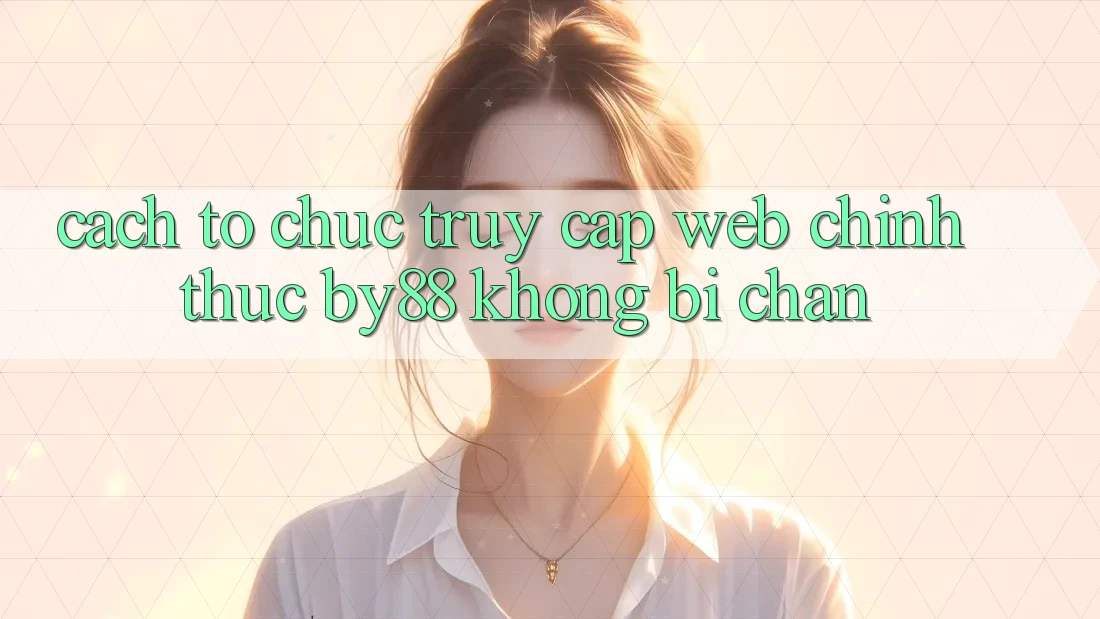 Cách tổ chức truy cập Web Chính Thức by88 không bị chặn