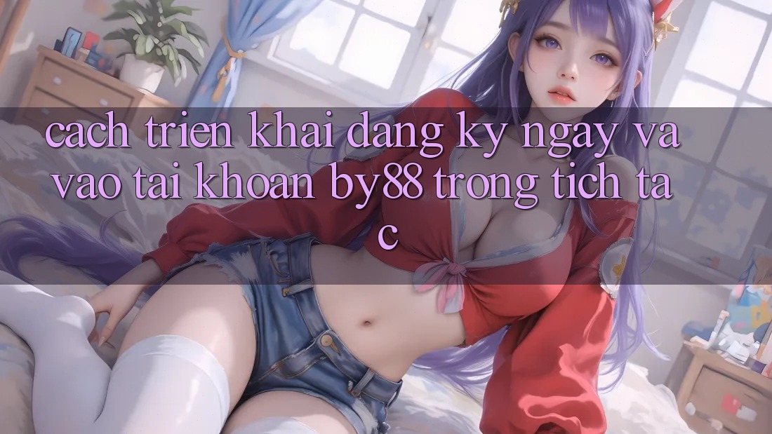 Cách triển khai Đăng ký ngay và Vào tài khoản by88 trong tích tắc