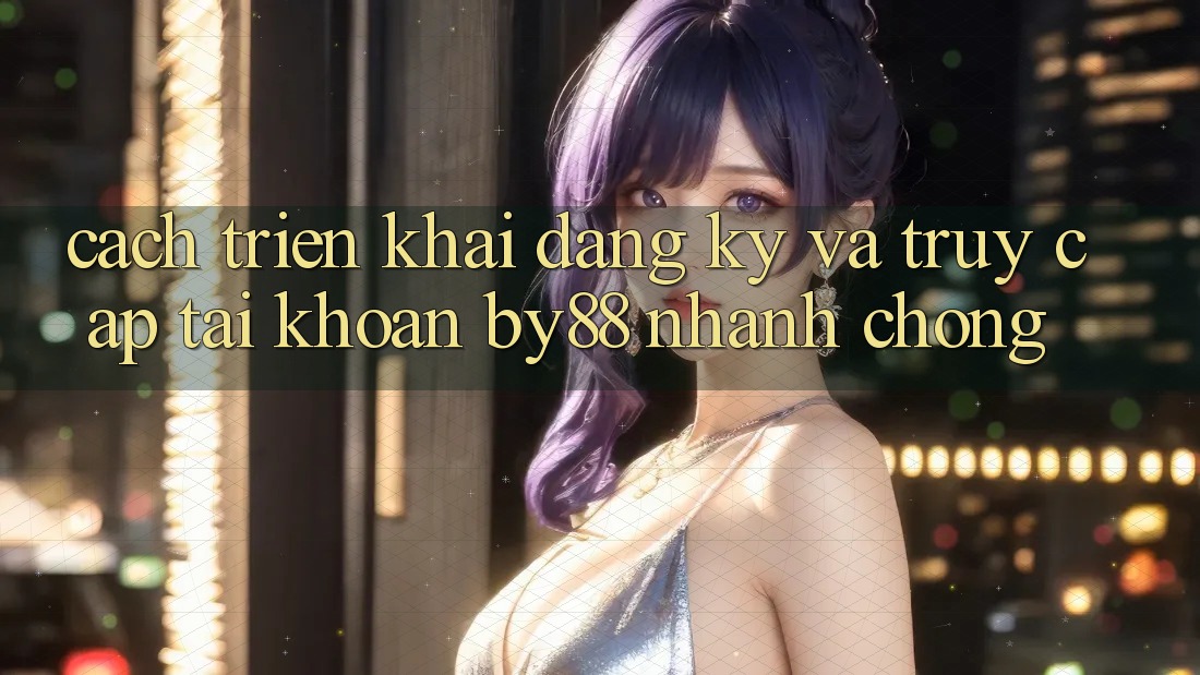 Cách triển khai Đăng Ký và Truy cập tài khoản by88 nhanh chóng