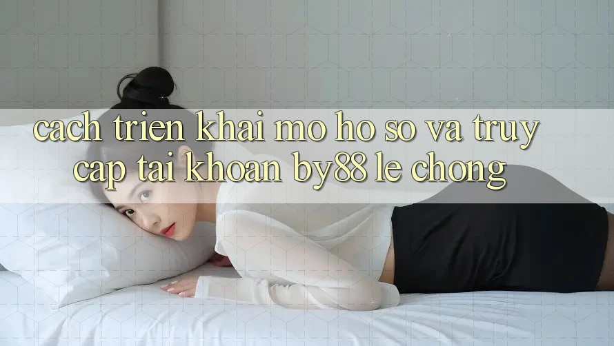 Cách triển khai Mở hồ sơ và Truy cập tài khoản by88 lẹ chóng