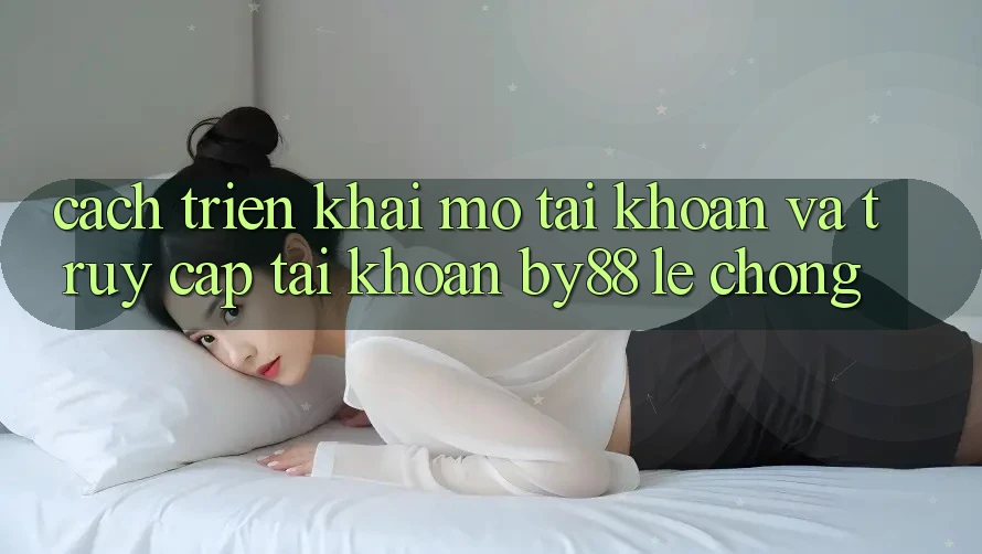 Cách triển khai Mở tài khoản và Truy cập tài khoản by88 lẹ chóng