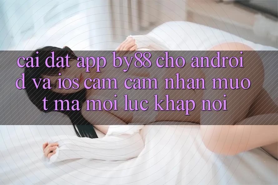 Cài đặt app by88 cho Android và iOS - Cảm cảm nhận mượt mà mọi lúc khắp nơi