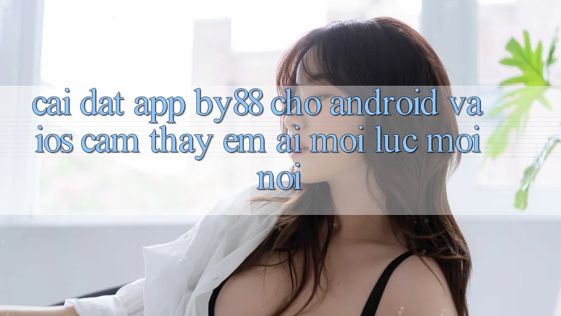 Cài đặt app by88 cho Android và iOS - Cảm thấy êm ái mọi lúc mọi nơi