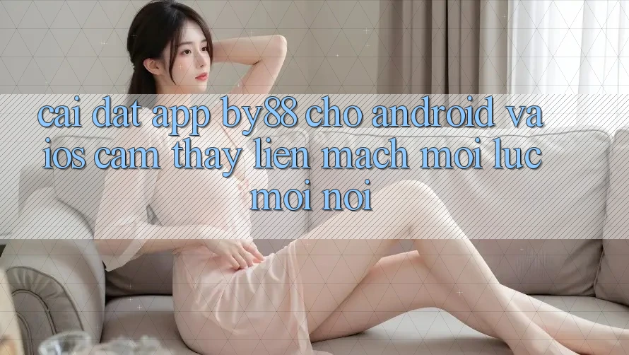 Cài đặt app by88 cho Android và iOS - Cảm thấy liền mạch mọi lúc mọi nơi