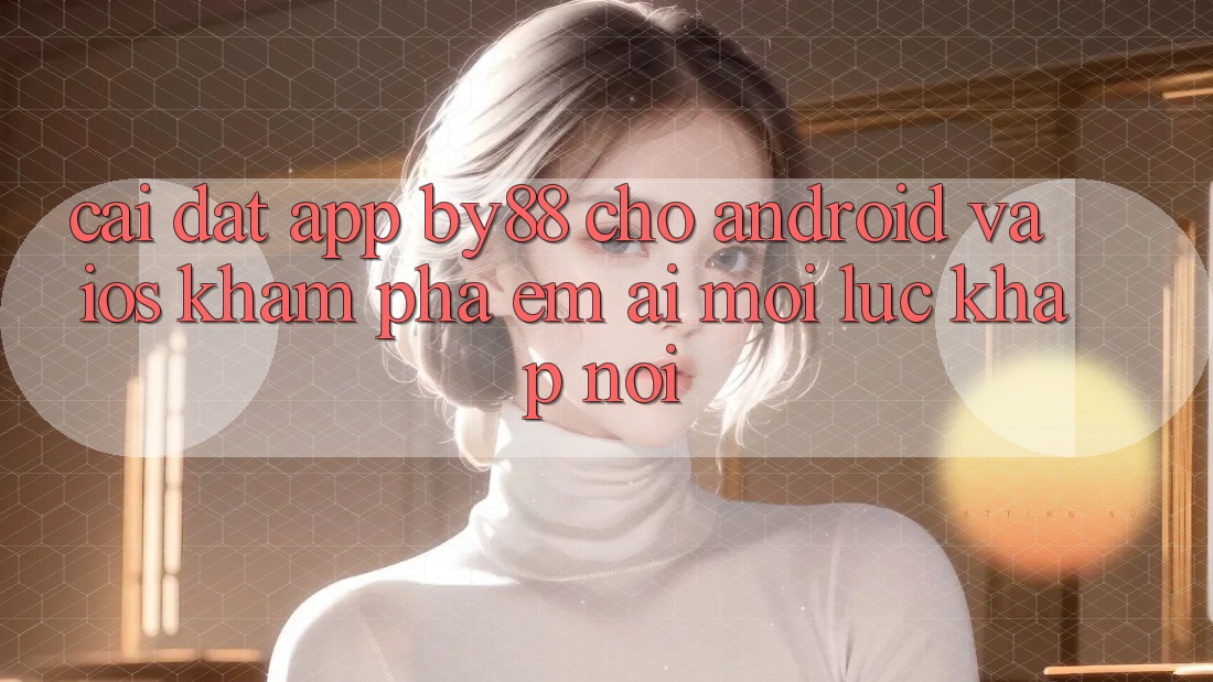 Cài đặt app by88 cho Android và iOS - Khám phá êm ái mọi lúc khắp nơi